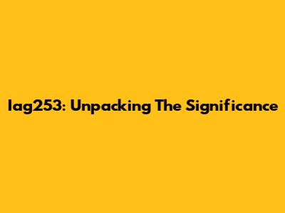 Iag253: Unpacking The Significance