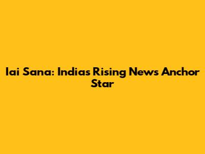 Iai Sana: India's Rising News Anchor Star