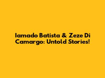 Iamado Batista & Zeze Di Camargo: Untold Stories!