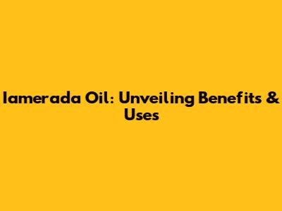 Iamerada Oil: Unveiling Benefits & Uses