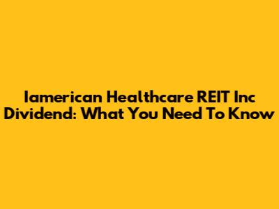 Iamerican Healthcare REIT Inc Dividend: What You Need To Know