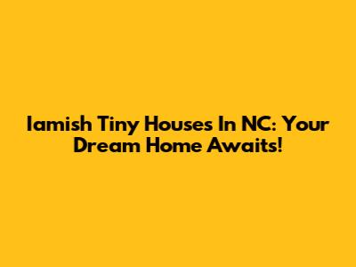 Iamish Tiny Houses In NC: Your Dream Home Awaits!