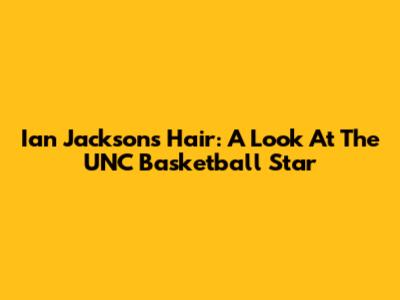 Ian Jackson's Hair: A Look At The UNC Basketball Star