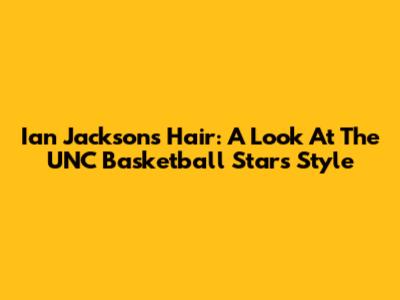 Ian Jackson's Hair: A Look At The UNC Basketball Star's Style