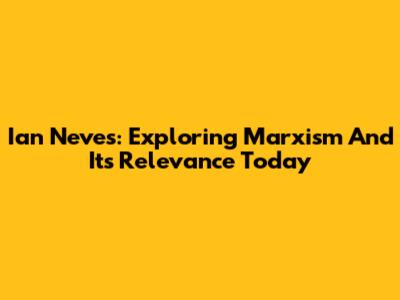 Ian Neves: Exploring Marxism And Its Relevance Today
