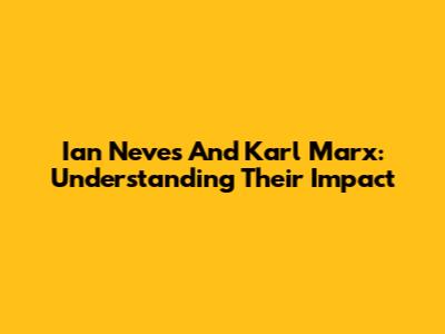 Ian Neves And Karl Marx: Understanding Their Impact