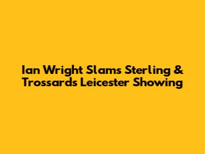 Ian Wright Slams Sterling & Trossard's Leicester Showing