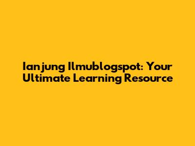 Ianjung Ilmublogspot: Your Ultimate Learning Resource