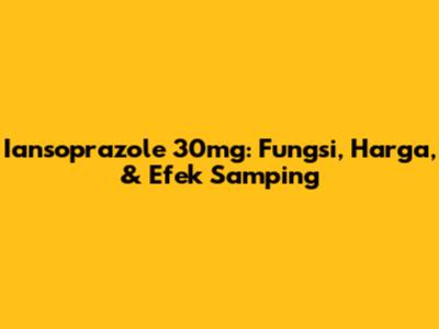 Iansoprazole 30mg: Fungsi, Harga, & Efek Samping