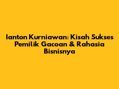Ianton Kurniawan: Kisah Sukses Pemilik Gacoan & Rahasia Bisnisnya