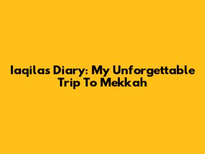 Iaqila's Diary: My Unforgettable Trip To Mekkah