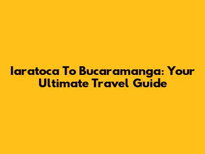 Iaratoca To Bucaramanga: Your Ultimate Travel Guide