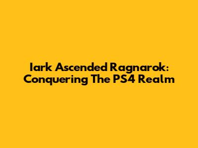 Iark Ascended Ragnarok: Conquering The PS4 Realm