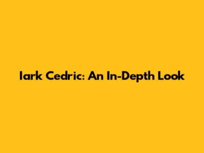 Iark Cedric: An In-Depth Look