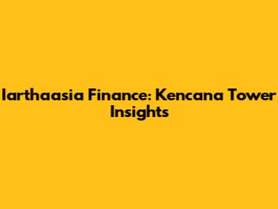 Iarthaasia Finance: Kencana Tower Insights