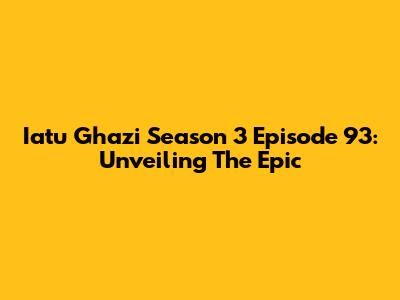 Iatu Ghazi Season 3 Episode 93: Unveiling The Epic