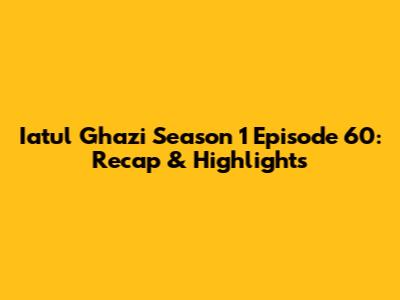 Iatul Ghazi Season 1 Episode 60: Recap & Highlights