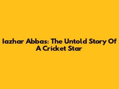 Iazhar Abbas: The Untold Story Of A Cricket Star
