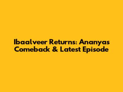 Ibaalveer Returns: Ananya's Comeback & Latest Episode