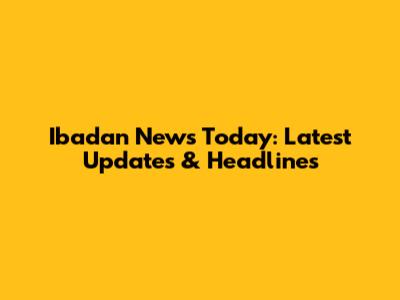 Ibadan News Today: Latest Updates & Headlines