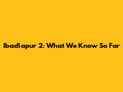 Ibadlapur 2: What We Know So Far