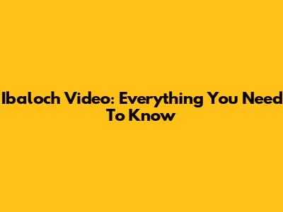 Ibaloch Video: Everything You Need To Know