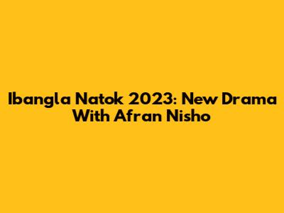 Ibangla Natok 2023: New Drama With Afran Nisho
