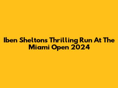 Iben Shelton's Thrilling Run At The Miami Open 2024