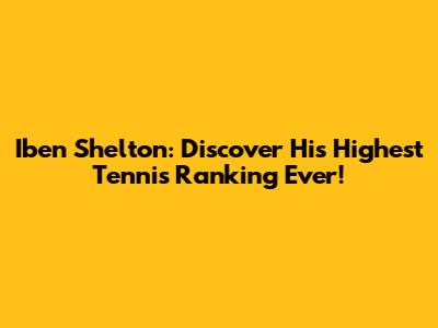 Iben Shelton: Discover His Highest Tennis Ranking Ever!