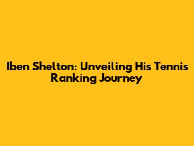 Iben Shelton: Unveiling His Tennis Ranking Journey
