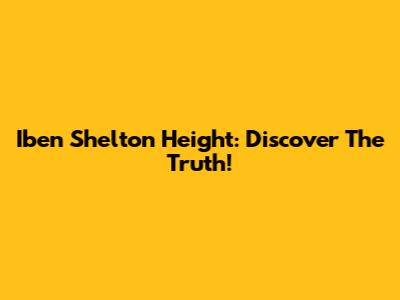 Iben Shelton Height: Discover The Truth!