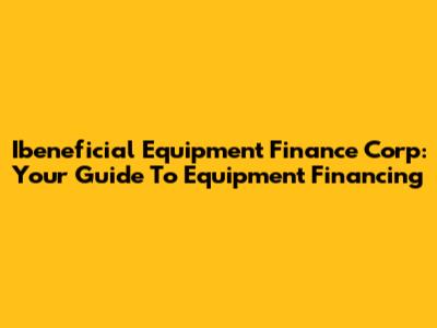 Ibeneficial Equipment Finance Corp: Your Guide To Equipment Financing