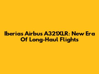 Iberia's Airbus A321XLR: New Era Of Long-Haul Flights