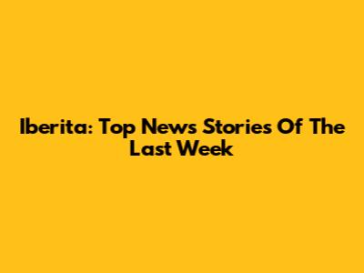 Iberita: Top News Stories Of The Last Week