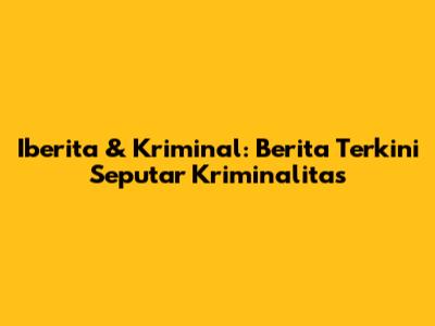Iberita & Kriminal: Berita Terkini Seputar Kriminalitas