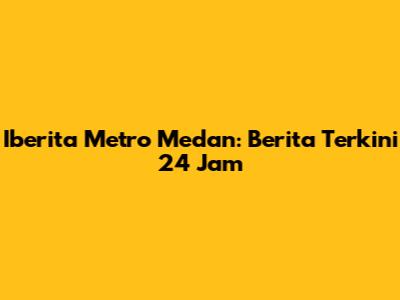 Iberita Metro Medan: Berita Terkini 24 Jam