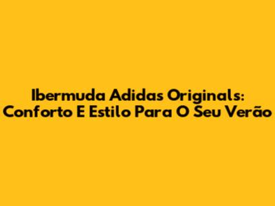 Ibermuda Adidas Originals: Conforto E Estilo Para O Seu Verão