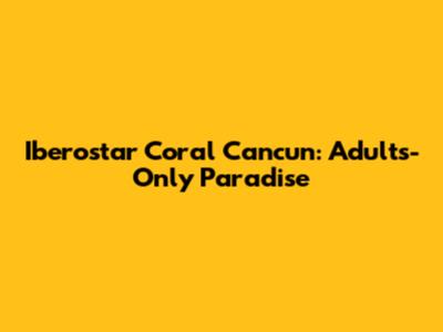 Iberostar Coral Cancun: Adults-Only Paradise