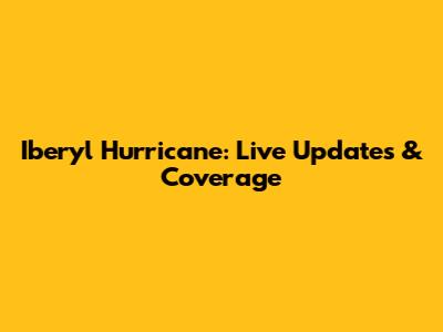 Iberyl Hurricane: Live Updates & Coverage