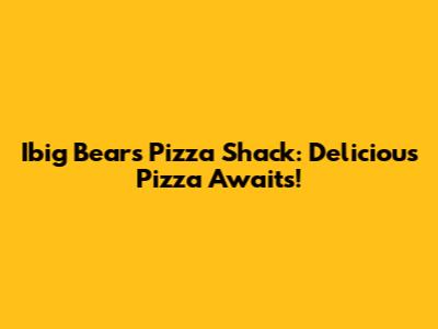 Ibig Bears Pizza Shack: Delicious Pizza Awaits!