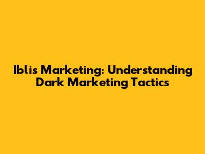 Iblis Marketing: Understanding Dark Marketing Tactics