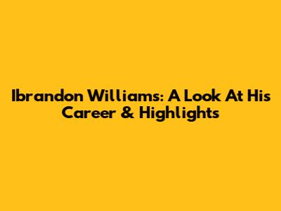 Ibrandon Williams: A Look At His Career & Highlights