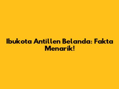 Ibukota Antillen Belanda: Fakta Menarik!