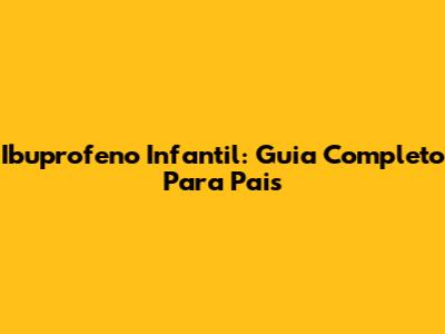 Ibuprofeno Infantil: Guia Completo Para Pais