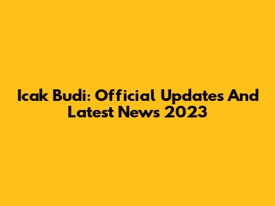 Icak Budi: Official Updates And Latest News 2023