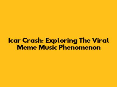 Icar Crash: Exploring The Viral Meme Music Phenomenon