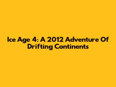 Ice Age 4: A 2012 Adventure Of Drifting Continents