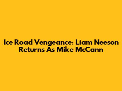 Ice Road Vengeance: Liam Neeson Returns As Mike McCann