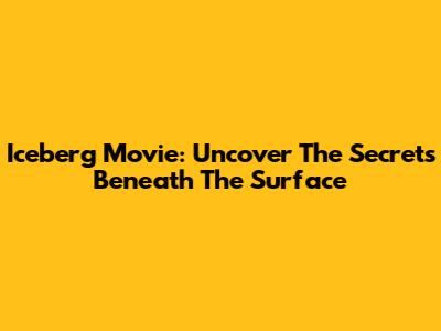 Iceberg Movie: Uncover The Secrets Beneath The Surface