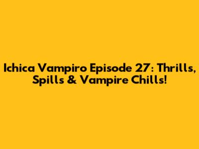 Ichica Vampiro Episode 27: Thrills, Spills & Vampire Chills!